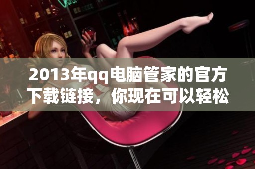 2013年qq电脑管家的官方下载链接，你现在可以轻松获取最新版的电脑管家了