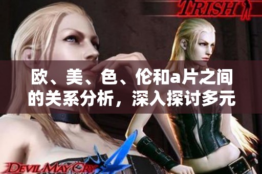 欧、美、色、伦和**之间的关系分析，深入探讨多元文化如何影响传媒发展