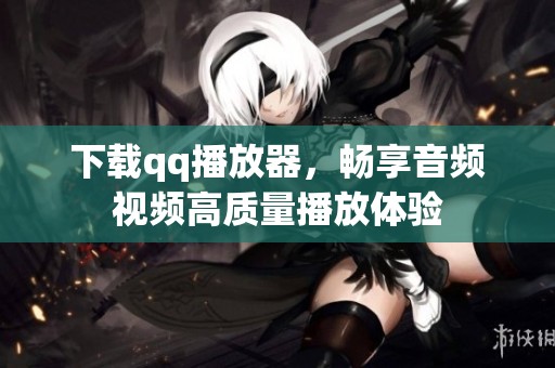 下载qq播放器，畅享音频视频高质量播放体验