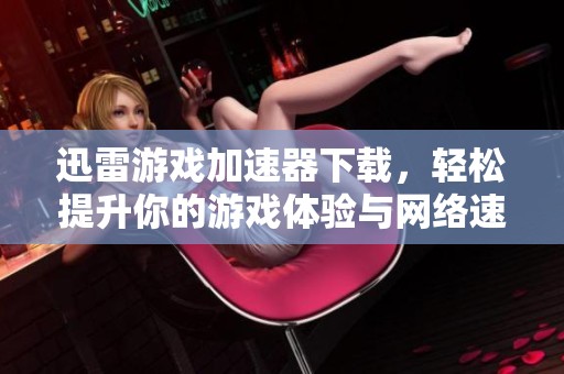 迅雷游戏加速器下载，轻松提升你的游戏体验与网络速度！