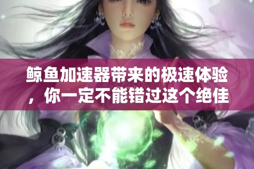 鲸鱼加速器带来的极速体验，你一定不能错过这个绝佳选择