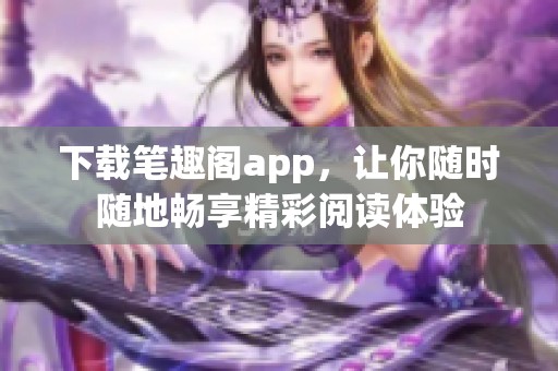 下载笔趣阁app，让你随时随地畅享精彩阅读体验