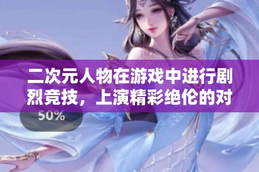 二次元人物在游戏中进行剧烈竞技，上演精彩绝伦的对决赛。