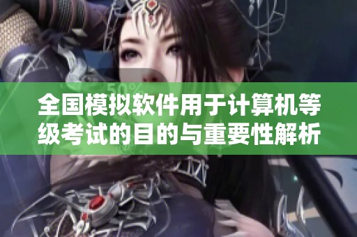 全国模拟软件用于计算机等级考试的目的与重要性解析
