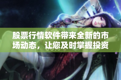 股票行情软件带来全新的市场动态，让您及时掌握投资机遇与风险