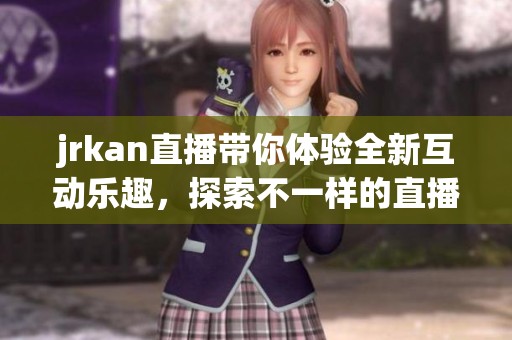 jrkan直播带你体验全新互动乐趣，探索不一样的直播世界