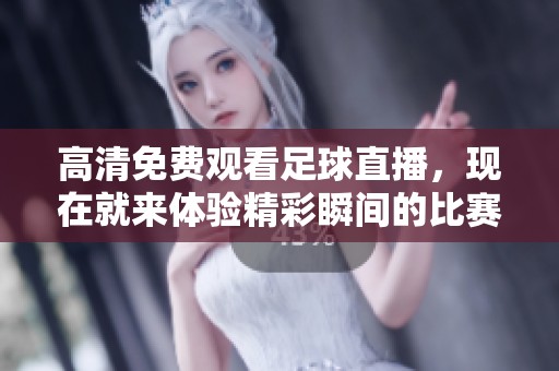 高清免费观看足球直播，现在就来体验精彩瞬间的比赛！