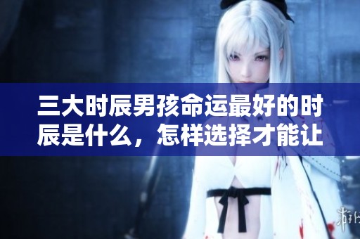 三大时辰男孩命运最好的时辰是什么，怎样选择才能让命运更佳呢