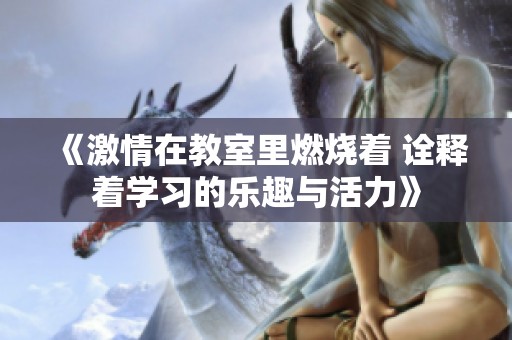 《激情在教室里燃烧着 诠释着学习的乐趣与活力》