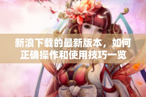 新浪下载的最新版本，如何正确操作和使用技巧一览