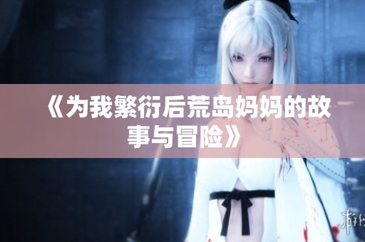 《为我繁衍后荒岛妈妈的故事与冒险》