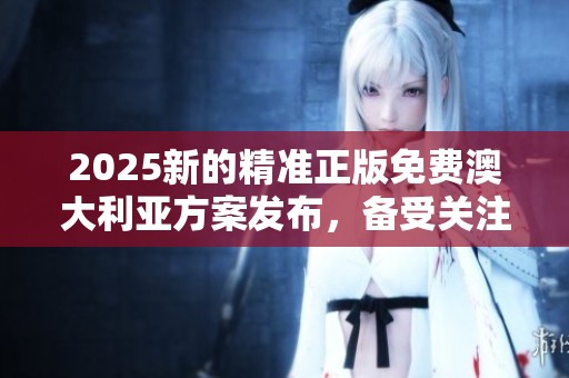2025新的精准正版免费澳大利亚方案发布，备受关注与期待