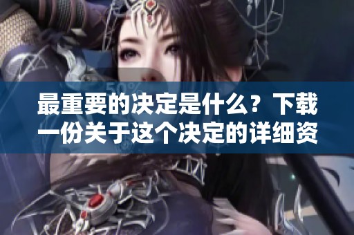 最重要的决定是什么？下载一份关于这个决定的详细资料吧