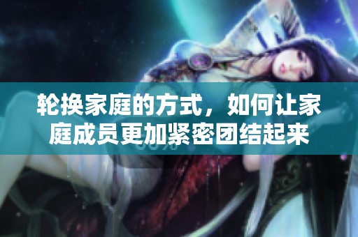 轮换家庭的方式，如何让家庭成员更加紧密团结起来