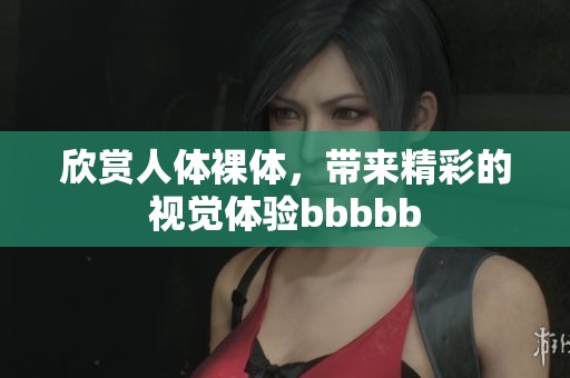 欣赏人体裸体，带来精彩的视觉体验bbbbb