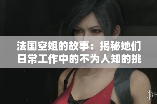 法国空姐的故事：揭秘她们日常工作中的不为人知的挑战与乐趣