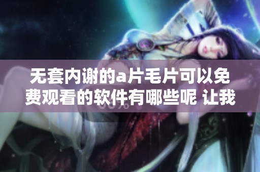 无套内谢的****可以免费观看的软件有哪些呢 让我们一起了解一下吧