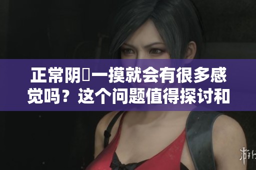 正常阴脣一摸就会有很多感觉吗？这个问题值得探讨和深入了解。