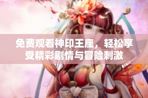 免费观看神印王座，轻松享受精彩剧情与冒险刺激