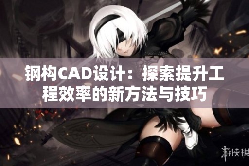钢构CAD设计：探索提升工程效率的新方法与技巧