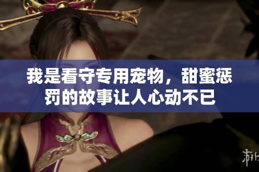 我是看守专用宠物，甜蜜惩罚的故事让人心动不已