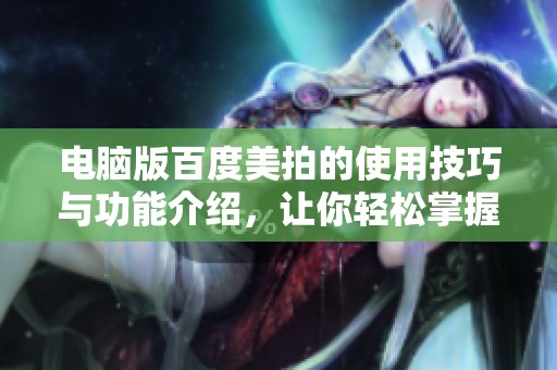 电脑版百度美拍的使用技巧与功能介绍，让你轻松掌握精彩拍摄技巧