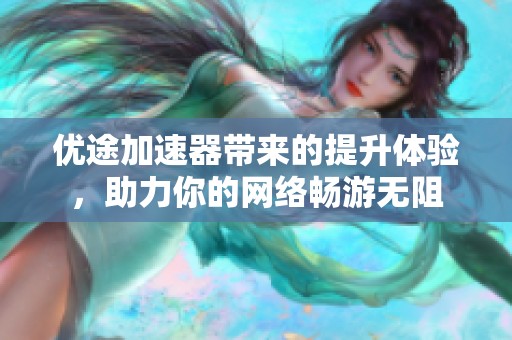 优途加速器带来的提升体验，助力你的网络畅游无阻