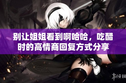 别让姐姐看到啊哈哈，吃醋时的高情商回复方式分享