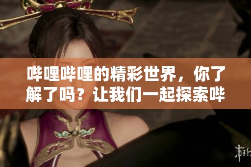 哔哩哔哩的精彩世界，你了解了吗？让我们一起探索哔哩哔哩的魅力吧！