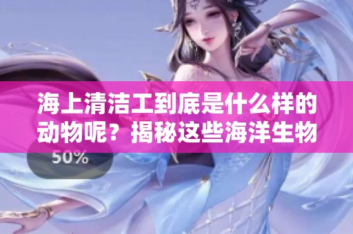 海上清洁工到底是什么样的动物呢？揭秘这些海洋生物的神奇角色。