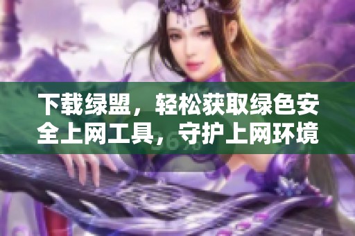 下载绿盟，轻松获取绿色安全上网工具，守护上网环境和隐私安全