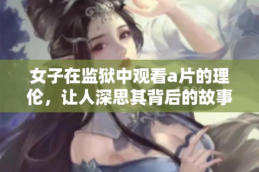 女子在监狱中观看**的理伦，让人深思其背后的故事与影响