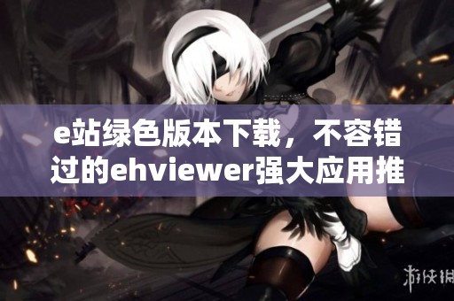 e站绿色版本下载，不容错过的ehviewer强大应用推荐