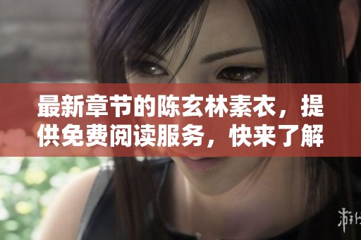 最新章节的陈玄林素衣，提供免费阅读服务，快来了解吧