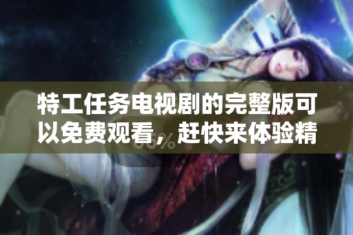 特工任务电视剧的完整版可以免费观看，赶快来体验精彩剧情吧