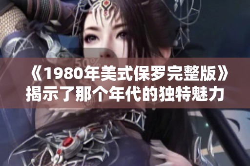 《1980年美式保罗完整版》揭示了那个年代的独特魅力与深刻内涵