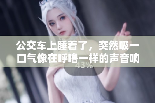 公交车上睡着了，突然吸一口气像在呼噜一样的声音响起