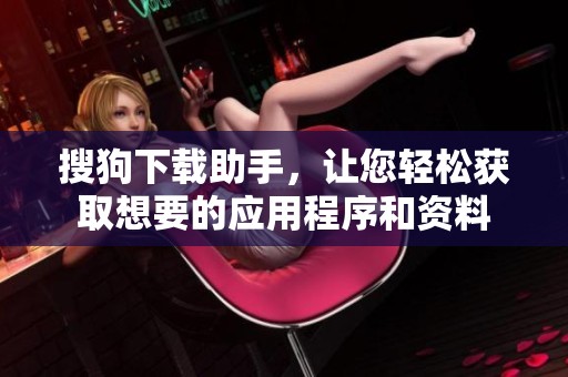 搜狗下载助手，让您轻松获取想要的应用程序和资料