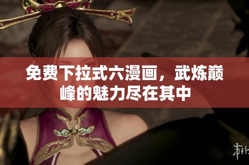 免费下拉式六漫画，武炼巅峰的魅力尽在其中