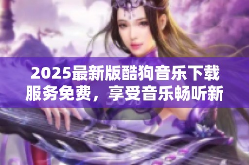 2025最新版酷狗音乐下载服务免费，享受音乐畅听新体验！