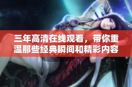 三年高清在线观看，带你重温那些经典瞬间和精彩内容