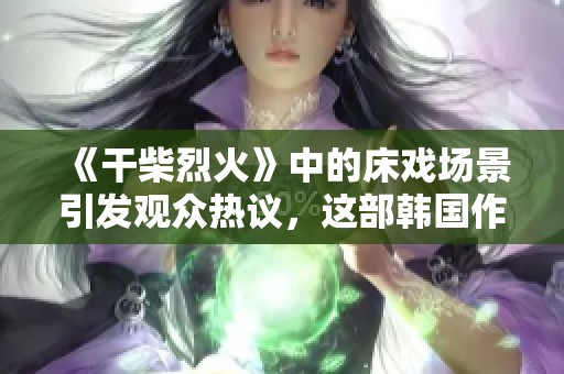 《干柴烈火》中的床戏场景引发观众热议，这部韩国作品备受关注