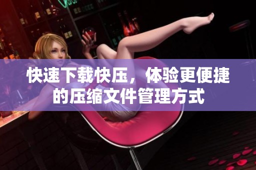快速下载快压，体验更便捷的压缩文件管理方式
