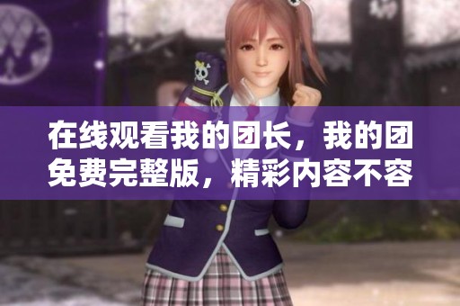 在线观看我的团长，我的团免费完整版，精彩内容不容错过！