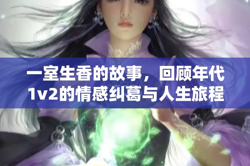 一室生香的故事，回顾年代1v2的情感纠葛与人生旅程
