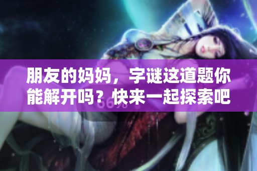 朋友的妈妈，**这道题你能解开吗？快来一起探索吧！