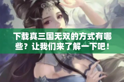 下载真三国无双的方式有哪些？让我们来了解一下吧！