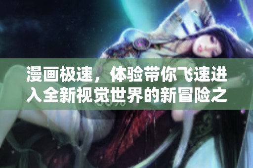 漫画极速，体验带你飞速进入全新视觉世界的新冒险之旅