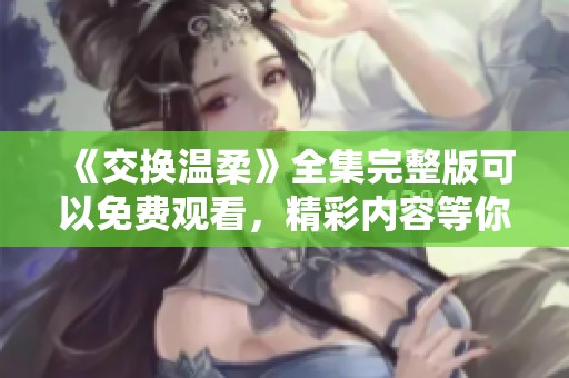 《交换温柔》全集完整版可以免费观看，精彩内容等你来体验！