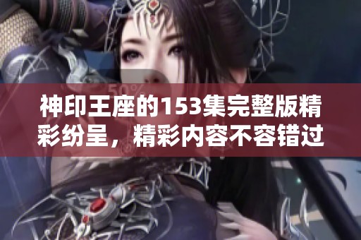 神印王座的153集完整版精彩纷呈，精彩内容不容错过！